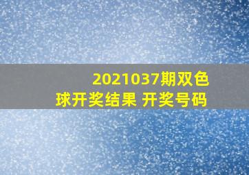 2021037期双色球开奖结果 开奖号码